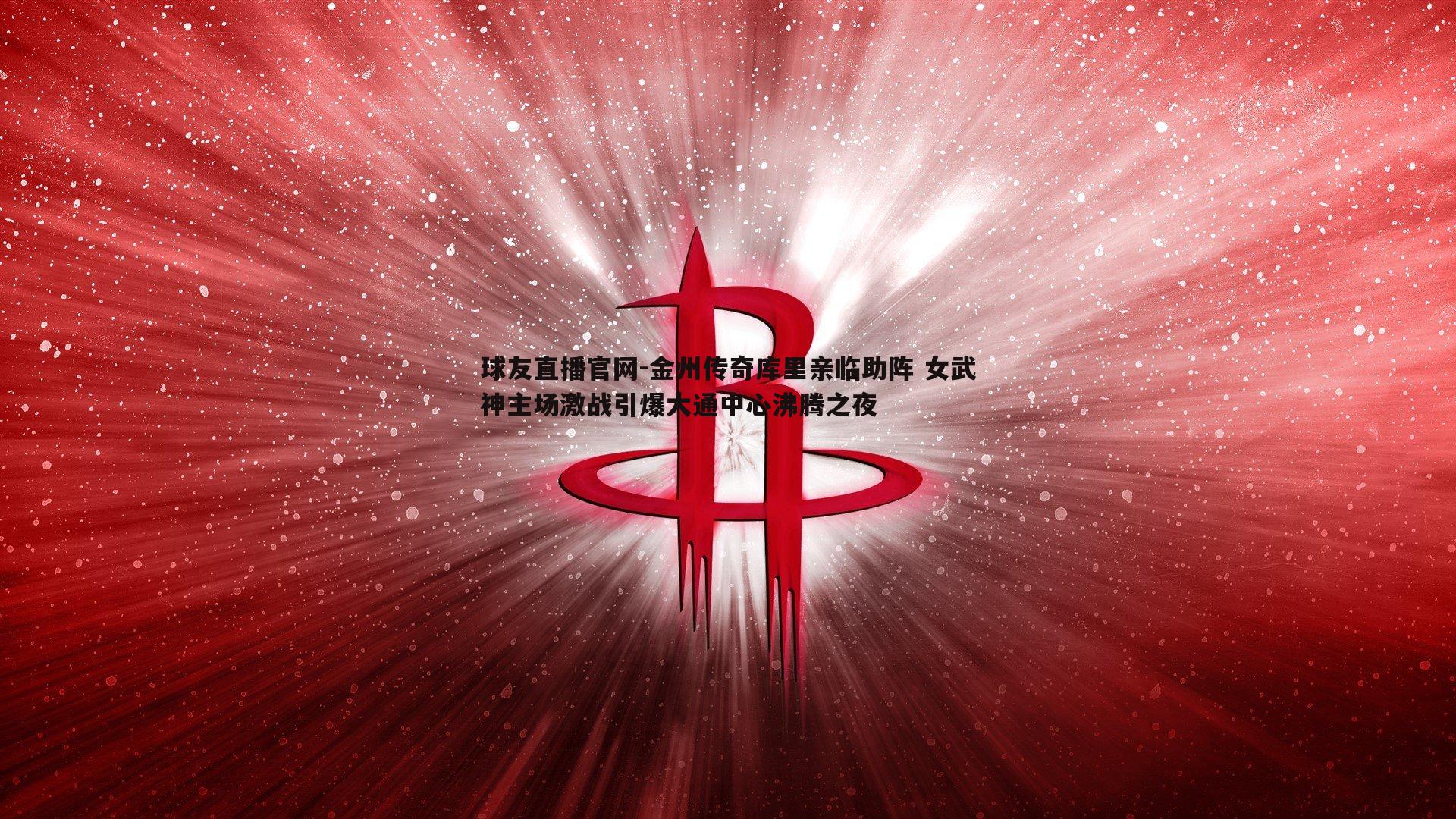 金州传奇库里亲临助阵 女武神主场激战引爆大通中心沸腾之夜