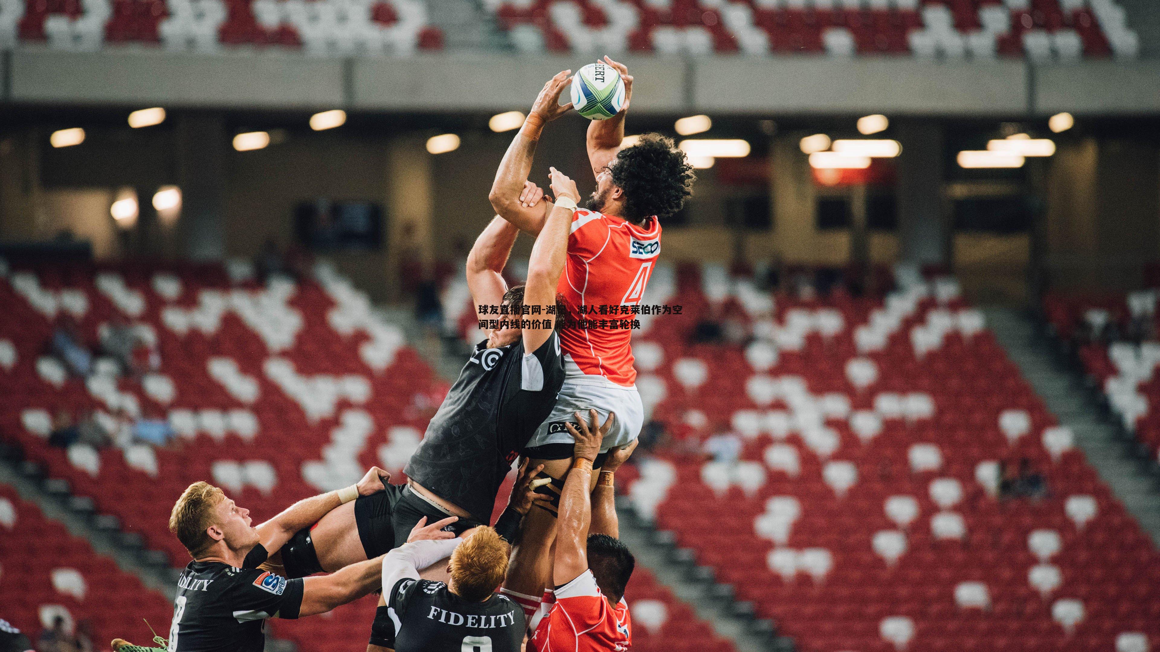 湖记,湖人看好克莱伯作为空间型内线的价值 能为他能丰富轮换