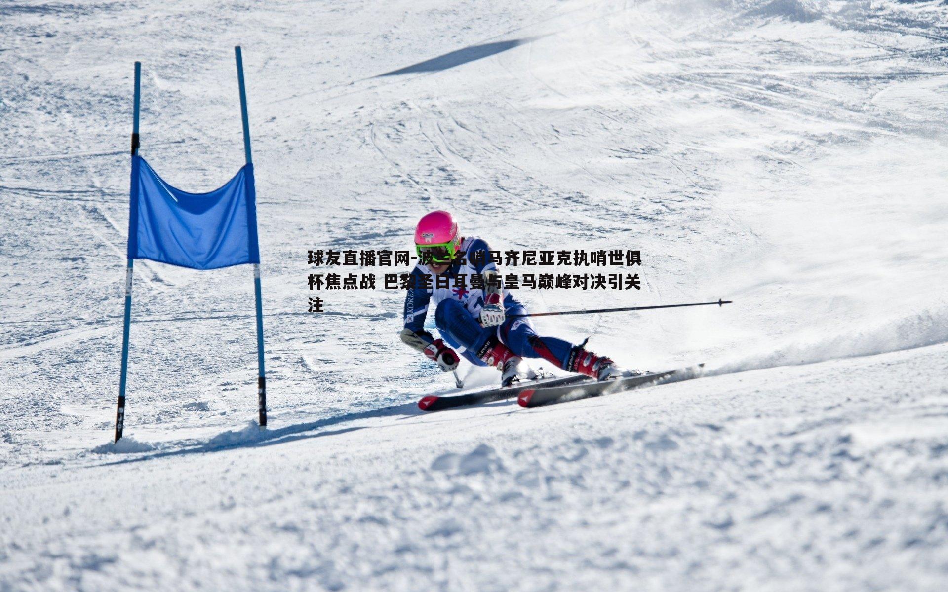 波兰名哨马齐尼亚克执哨世俱杯焦点战 巴黎圣日耳曼与皇马巅峰对决引关注