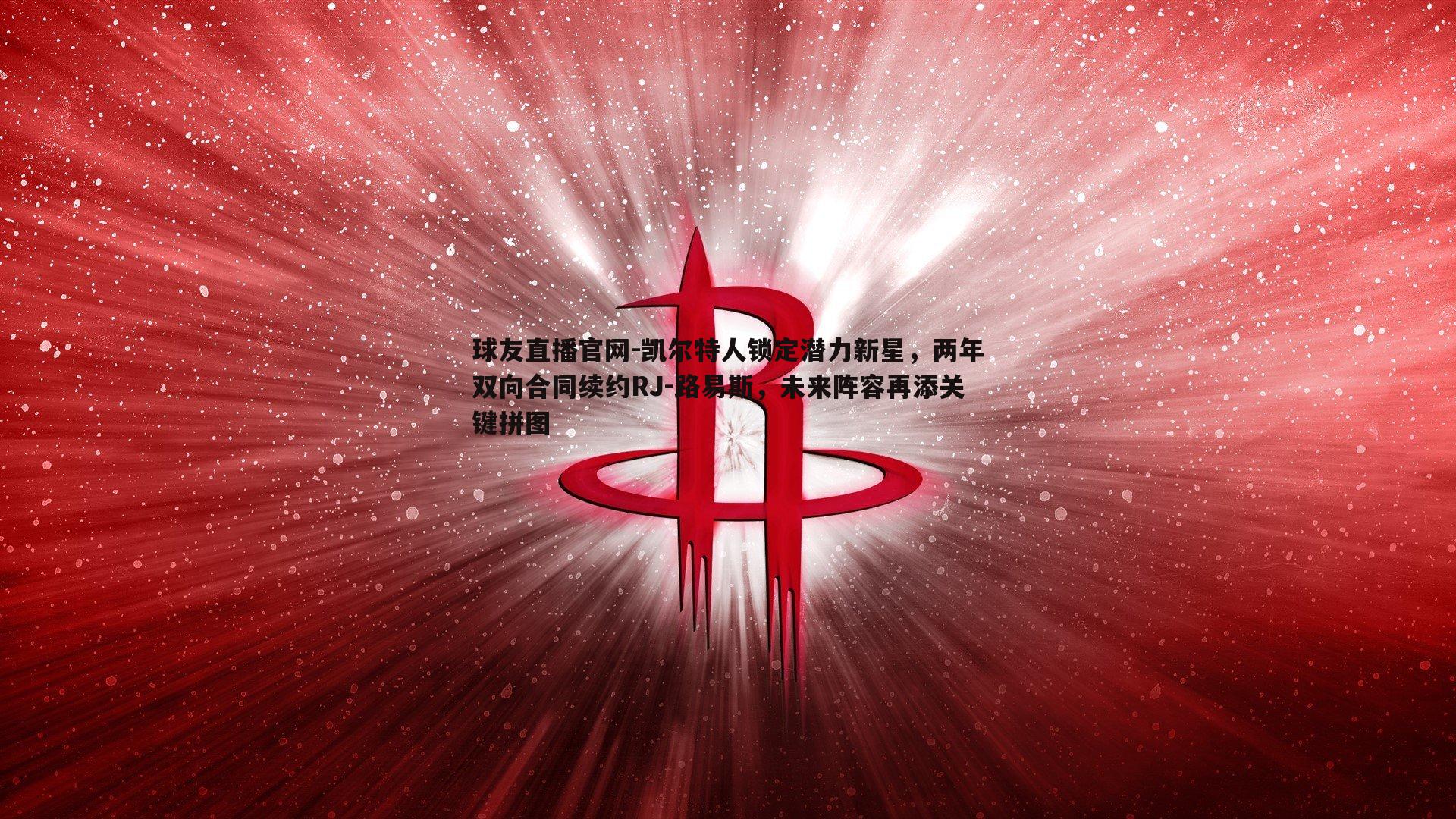 凯尔特人锁定潜力新星，两年双向合同续约RJ-路易斯，未来阵容再添关键拼图